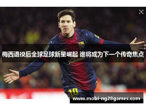 梅西退役后全球足球新星崛起 谁将成为下一个传奇焦点