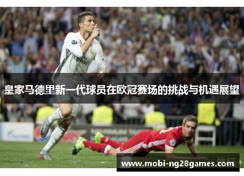 皇家马德里新一代球员在欧冠赛场的挑战与机遇展望