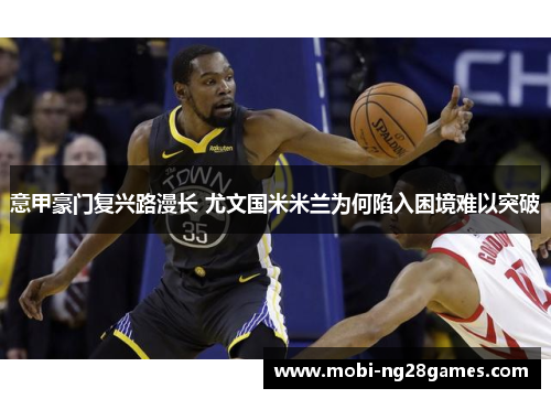 意甲豪门复兴路漫长 尤文国米米兰为何陷入困境难以突破