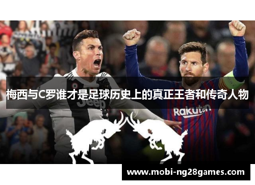 梅西与C罗谁才是足球历史上的真正王者和传奇人物