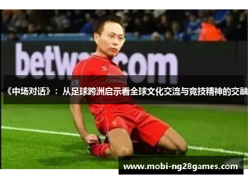 《中场对话》：从足球跨洲启示看全球文化交流与竞技精神的交融