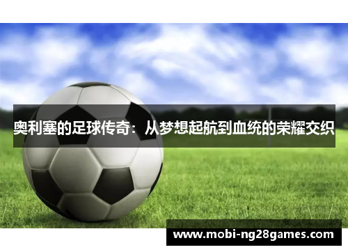 奥利塞的足球传奇：从梦想起航到血统的荣耀交织