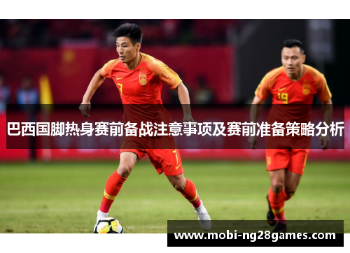 巴西国脚热身赛前备战注意事项及赛前准备策略分析
