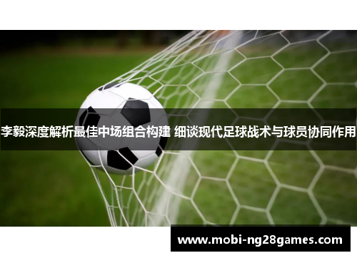 李毅深度解析最佳中场组合构建 细谈现代足球战术与球员协同作用