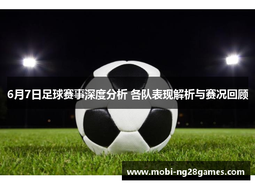 6月7日足球赛事深度分析 各队表现解析与赛况回顾