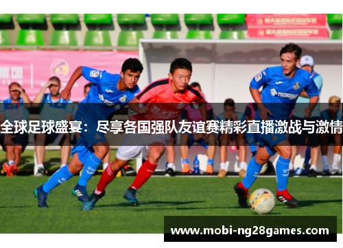 全球足球盛宴：尽享各国强队友谊赛精彩直播激战与激情