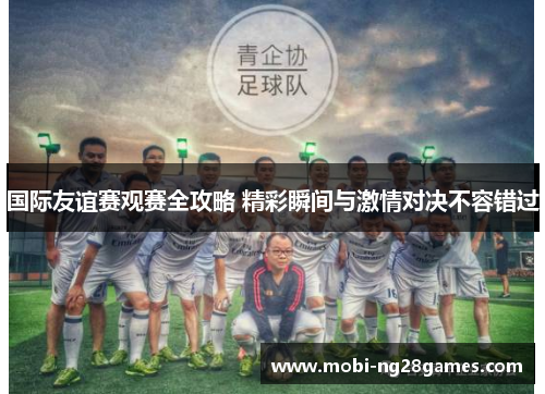 国际友谊赛观赛全攻略 精彩瞬间与激情对决不容错过