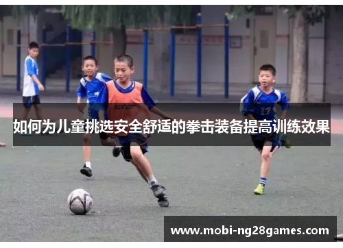 如何为儿童挑选安全舒适的拳击装备提高训练效果