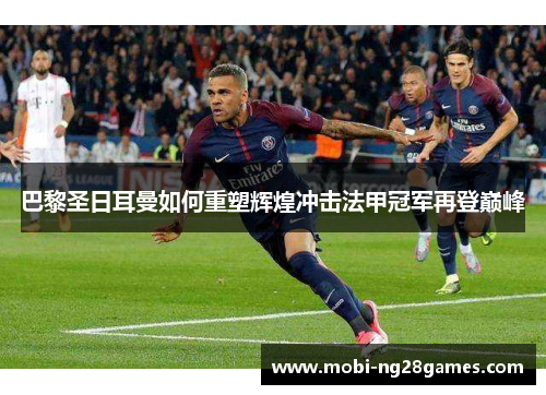 巴黎圣日耳曼如何重塑辉煌冲击法甲冠军再登巅峰