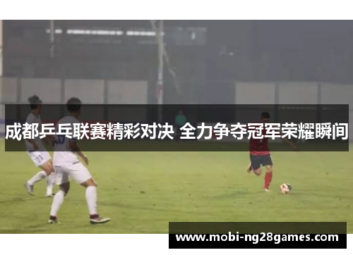 成都乒乓联赛精彩对决 全力争夺冠军荣耀瞬间