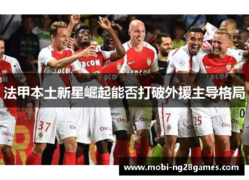 法甲本土新星崛起能否打破外援主导格局