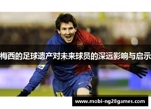 梅西的足球遗产对未来球员的深远影响与启示