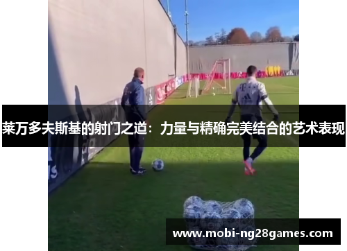 莱万多夫斯基的射门之道：力量与精确完美结合的艺术表现