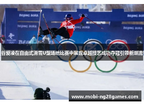 谷爱凌在自由式滑雪U型场地比赛中展现卓越技艺成功夺冠引领新潮流