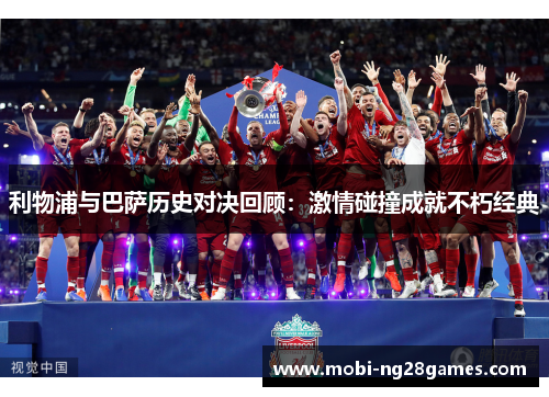 利物浦与巴萨历史对决回顾：激情碰撞成就不朽经典