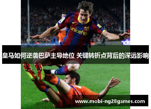 皇马如何逆袭巴萨主导地位 关键转折点背后的深远影响