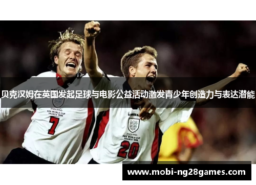 贝克汉姆在英国发起足球与电影公益活动激发青少年创造力与表达潜能