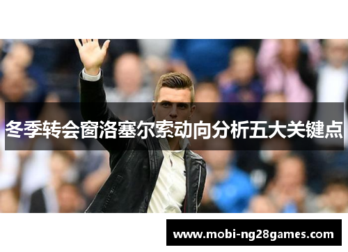 冬季转会窗洛塞尔索动向分析五大关键点