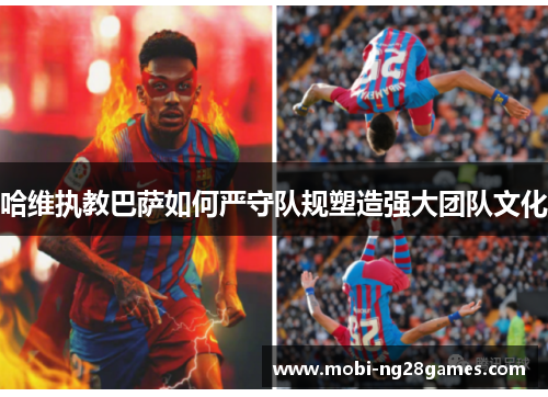 哈维执教巴萨如何严守队规塑造强大团队文化