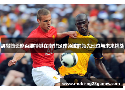 凯撒酋长能否维持其在南非足球领域的领先地位与未来挑战