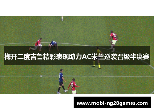 梅开二度吉鲁精彩表现助力AC米兰逆袭晋级半决赛