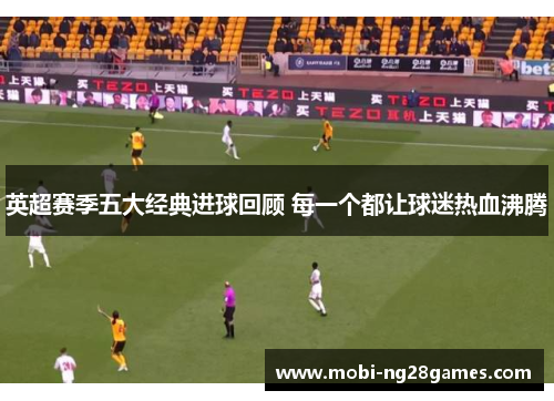 英超赛季五大经典进球回顾 每一个都让球迷热血沸腾