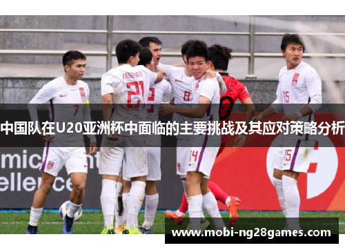 中国队在U20亚洲杯中面临的主要挑战及其应对策略分析