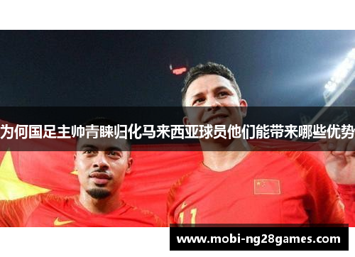 为何国足主帅青睐归化马来西亚球员他们能带来哪些优势