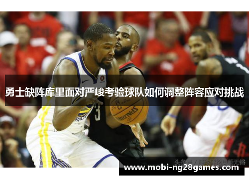 勇士缺阵库里面对严峻考验球队如何调整阵容应对挑战