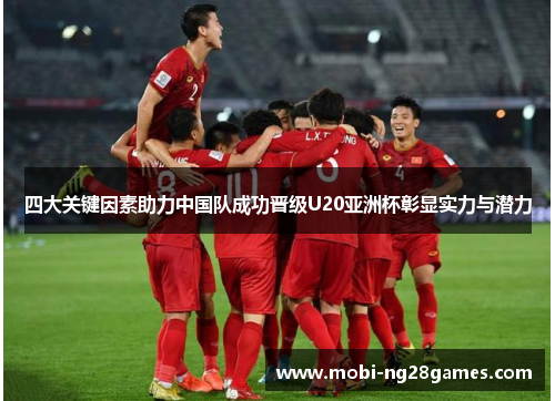 四大关键因素助力中国队成功晋级U20亚洲杯彰显实力与潜力