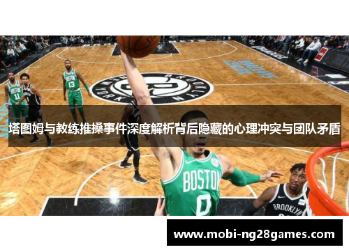 塔图姆与教练推搡事件深度解析背后隐藏的心理冲突与团队矛盾