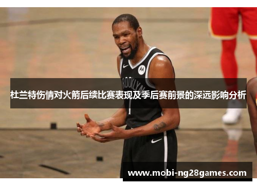 杜兰特伤情对火箭后续比赛表现及季后赛前景的深远影响分析