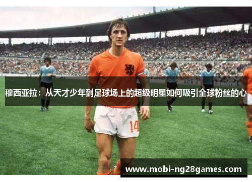 穆西亚拉：从天才少年到足球场上的超级明星如何吸引全球粉丝的心