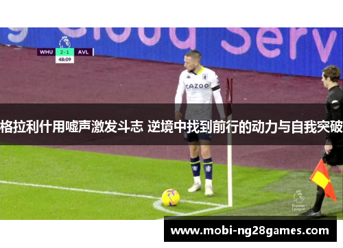 格拉利什用嘘声激发斗志 逆境中找到前行的动力与自我突破