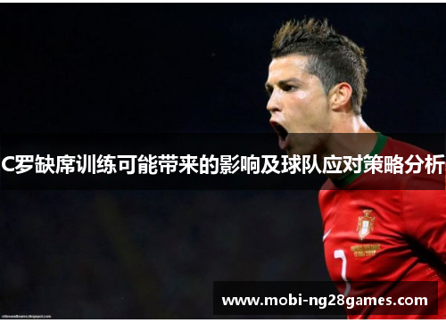 C罗缺席训练可能带来的影响及球队应对策略分析