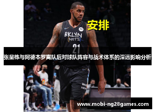 张呈栋与阿德本罗离队后对球队阵容与战术体系的深远影响分析