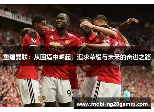 重建曼联：从困境中崛起，追求荣耀与未来的奋进之路