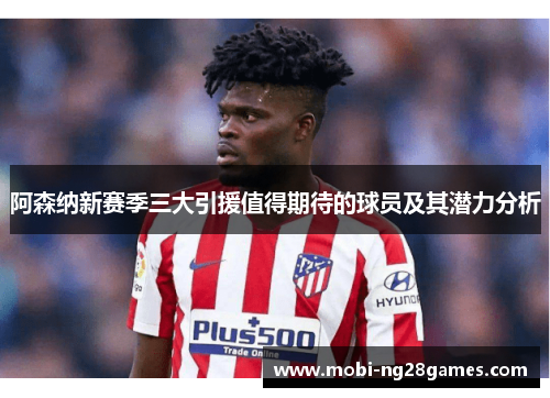 阿森纳新赛季三大引援值得期待的球员及其潜力分析