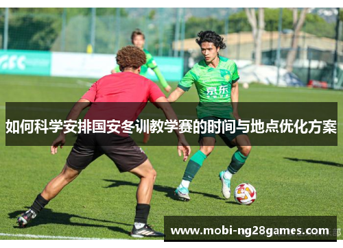 如何科学安排国安冬训教学赛的时间与地点优化方案
