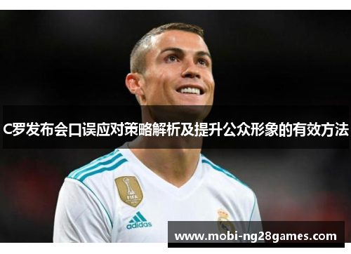 C罗发布会口误应对策略解析及提升公众形象的有效方法