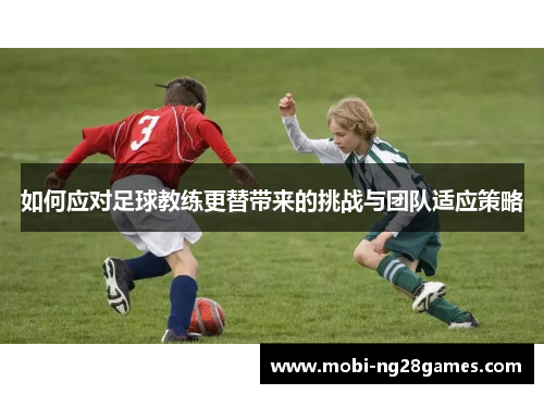 如何应对足球教练更替带来的挑战与团队适应策略