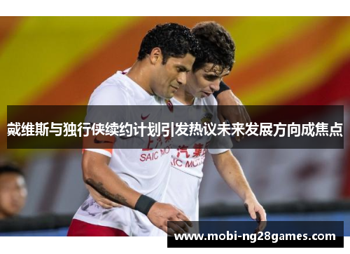 戴维斯与独行侠续约计划引发热议未来发展方向成焦点