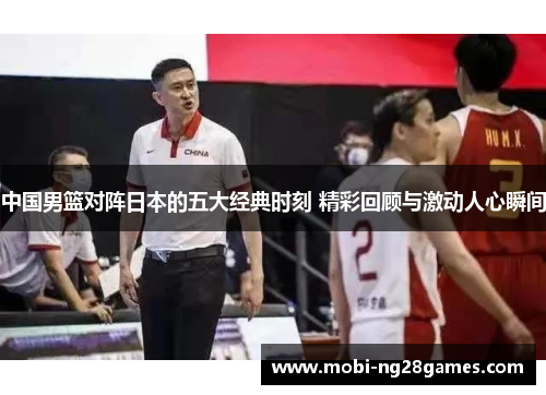 中国男篮对阵日本的五大经典时刻 精彩回顾与激动人心瞬间