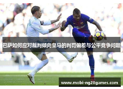 巴萨如何应对裁判倾向皇马的判罚偏差与公平竞争问题