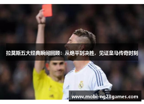 拉莫斯五大经典瞬间回顾：从绝平到决胜，见证皇马传奇时刻