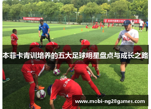 本菲卡青训培养的五大足球明星盘点与成长之路