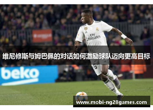 维尼修斯与姆巴佩的对话如何激励球队迈向更高目标