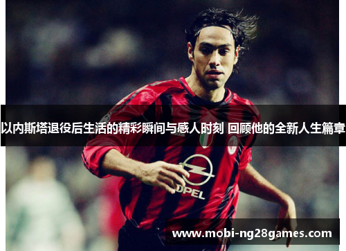 以内斯塔退役后生活的精彩瞬间与感人时刻 回顾他的全新人生篇章