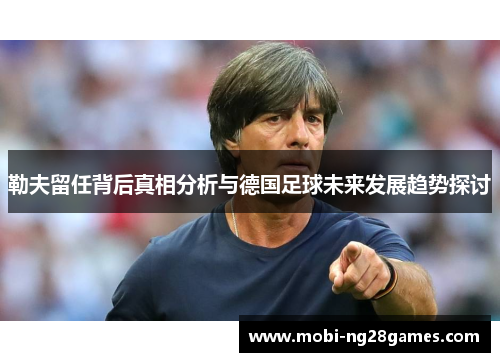 勒夫留任背后真相分析与德国足球未来发展趋势探讨