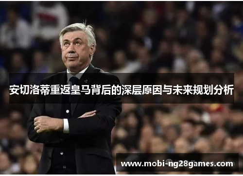 安切洛蒂重返皇马背后的深层原因与未来规划分析